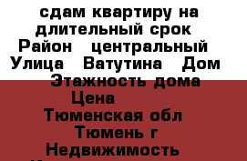 сдам квартиру на длительный срок › Район ­ центральный › Улица ­ Ватутина › Дом ­ 30 › Этажность дома ­ 5 › Цена ­ 8 000 - Тюменская обл., Тюмень г. Недвижимость » Квартиры аренда   